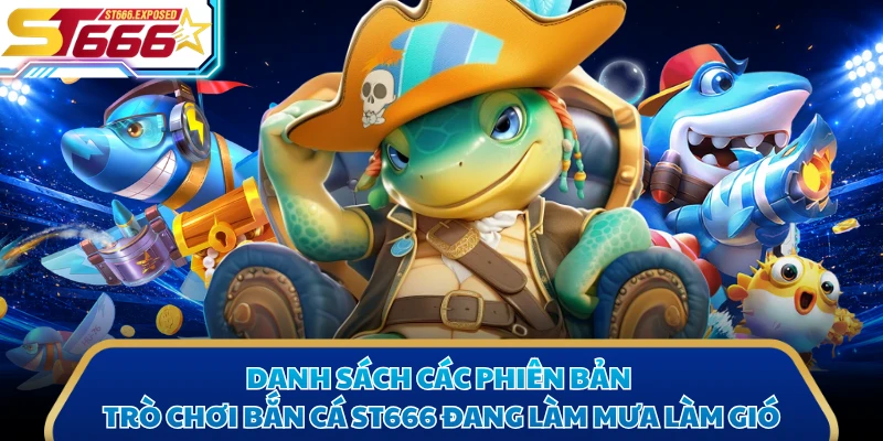 Danh sách các phiên bản trò chơi bắn cá ST666 đang làm mưa làm gió