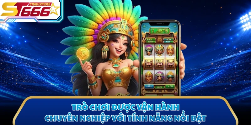 Trò chơi được vận hành chuyên nghiệp với tính năng nổi bật
